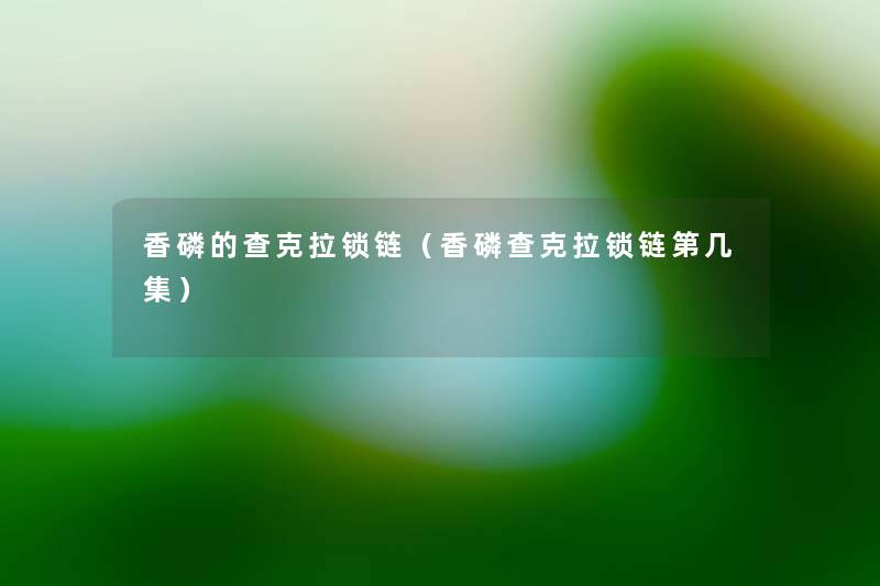 香磷的查克拉锁链(香磷查克拉锁链第几集) 香磷的查克拉锁链(香磷查克拉锁链第几集)