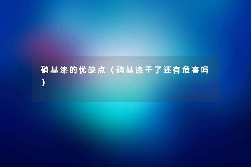 硝基漆的优缺点(硝基漆干了还有危害吗) 硝基漆的优缺点(硝基漆干了还有危害吗)