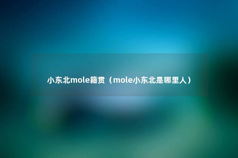 小东北mole籍贯（mole小东北是哪里人）