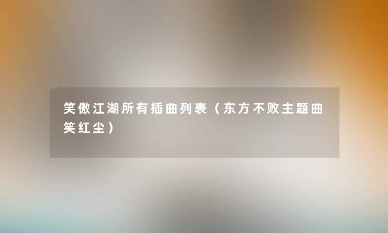 笑傲江湖所有插曲列表(东方不败主题曲笑红尘) 笑傲江湖所有插曲列表(东方不败主题曲笑红尘)