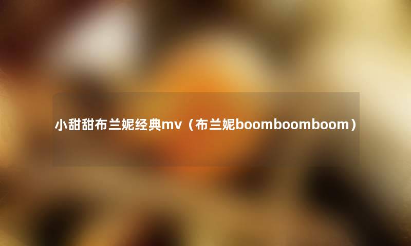 小甜甜布兰妮经典mv(布兰妮boomboomboom) 小甜甜布兰妮经典mv(布兰妮boomboomboom)