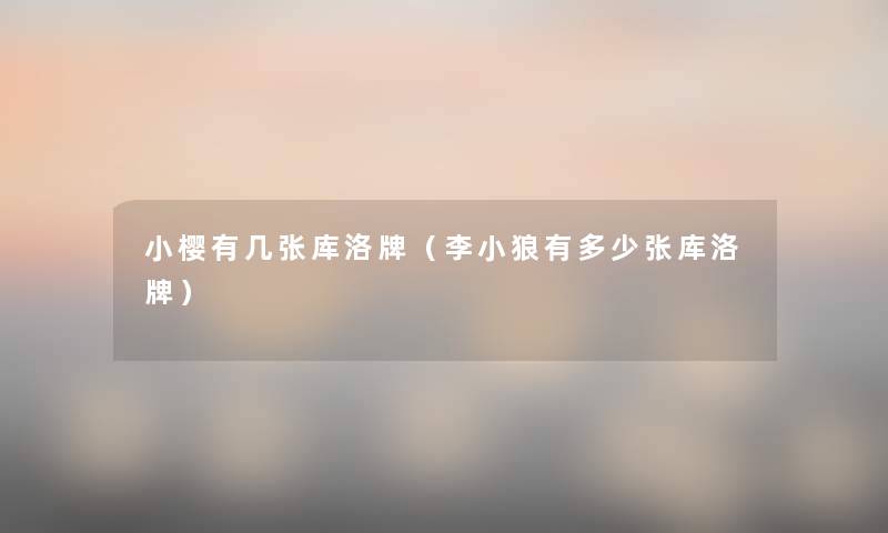 小樱有几张库洛牌(李小狼有多少张库洛牌) 小樱有几张库洛牌(李小狼有多少张库洛牌)