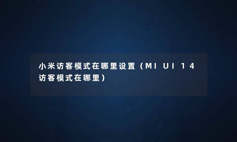 小米访客模式在哪里设置(MIUI14访客模式在哪里) 小米访客模式在哪里设置(MIUI14访客模式在哪里)