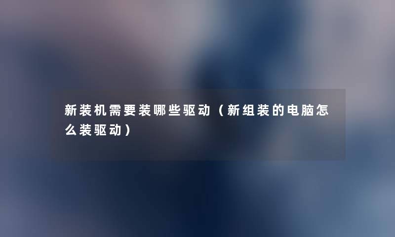 新装机需要装哪些驱动（新组装的电脑怎么装驱动）