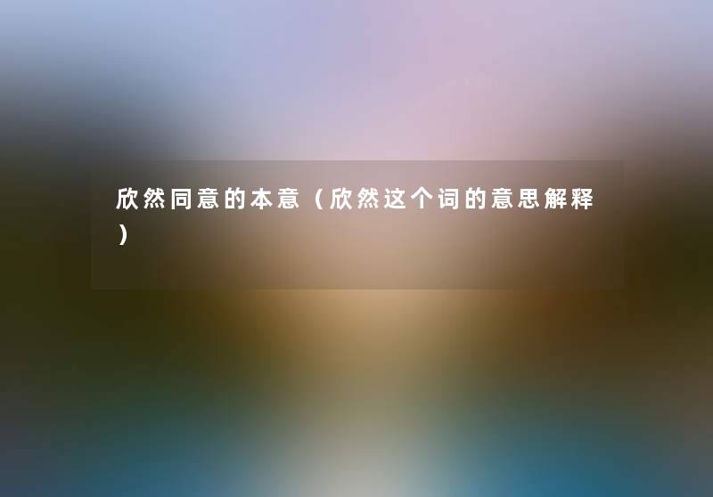 欣然同意的本意(欣然这个词的意思解释) 欣然同意的本意(欣然这个词的意思解释)