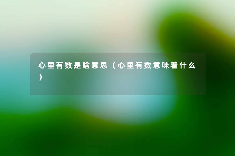心里有数是啥意思(心里有数意味着什么) 心里有数是啥意思(心里有数意味着什么)