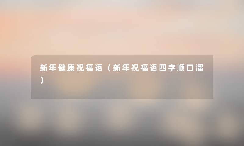 新年健康祝福语(新年祝福语四字顺口溜) 新年健康祝福语(新年祝福语四字顺口溜)