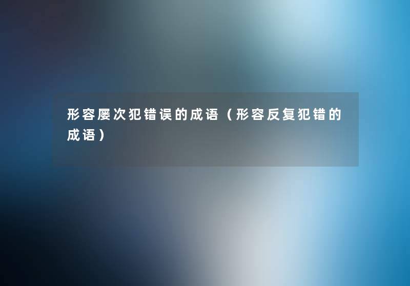 形容屡次犯错误的成语(形容反复犯错的成语) 形容屡次犯错误的成语(形容反复犯错的成语)