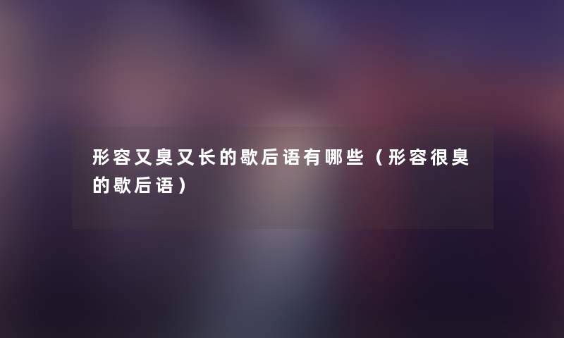 形容又臭又长的歇后语有哪些(形容很臭的歇后语) 形容又臭又长的歇后语有哪些(形容很臭的歇后语)