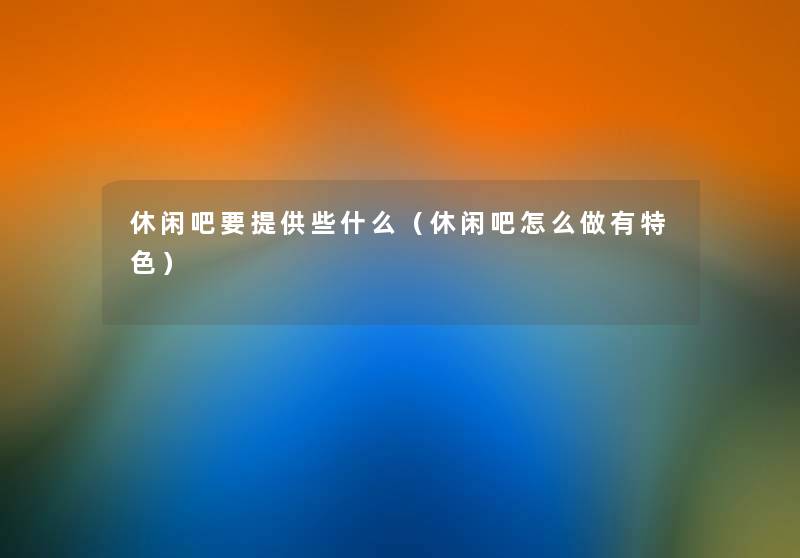 休闲吧要提供些什么(休闲吧怎么做有特色) 休闲吧要提供些什么(休闲吧怎么做有特色)