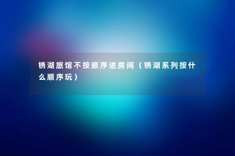 锈湖旅馆不按顺序进房间(锈湖系列按什么顺序玩) 锈湖旅馆不按顺序进房间(锈湖系列按什么顺序玩)