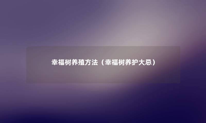 幸福树养殖方法(幸福树养护大忌) 幸福树养殖方法(幸福树养护大忌)