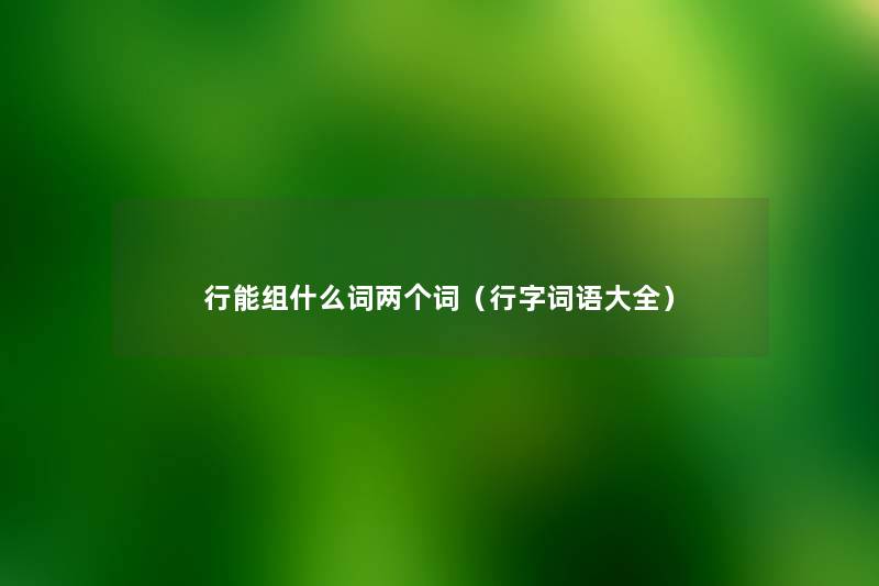 行能组什么词两个词(行字词语大全) 行能组什么词两个词(行字词语大全)