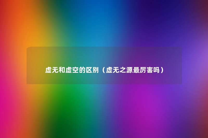 虚无和虚空的区别(虚无之源厉害吗) 虚无和虚空的区别(虚无之源厉害吗)