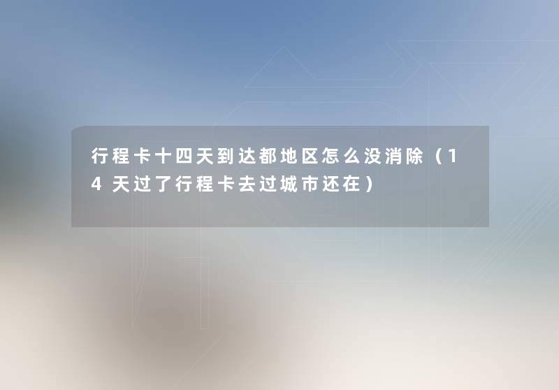 行程卡十四天到达都地区怎么没消除(14天过了行程卡去过城市还在) 行程卡十四天到达都地区怎么没消除(14天过了行程卡去过城市还在)
