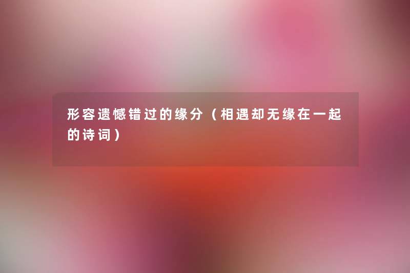 形容遗憾错过的缘分(相遇却无缘在一起的诗词) 形容遗憾错过的缘分(相遇却无缘在一起的诗词)