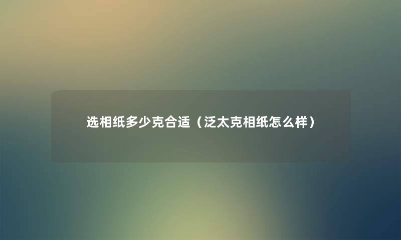 选相纸多少克合适(泛太克相纸怎么样) 选相纸多少克合适(泛太克相纸怎么样)
