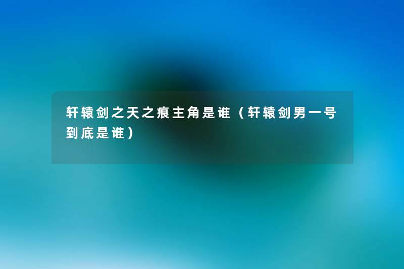 轩辕剑之天之痕主角是谁（轩辕剑男一号到底是谁）
