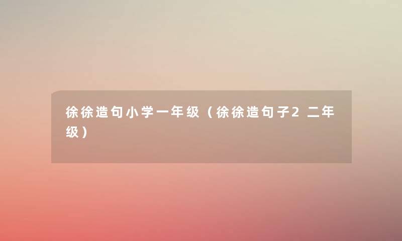 徐徐造句小学一年级(徐徐造句子2二年级) 徐徐造句小学一年级(徐徐造句子2二年级)