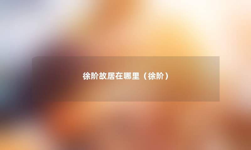 徐阶故居在哪里(徐阶) 徐阶故居在哪里(徐阶)