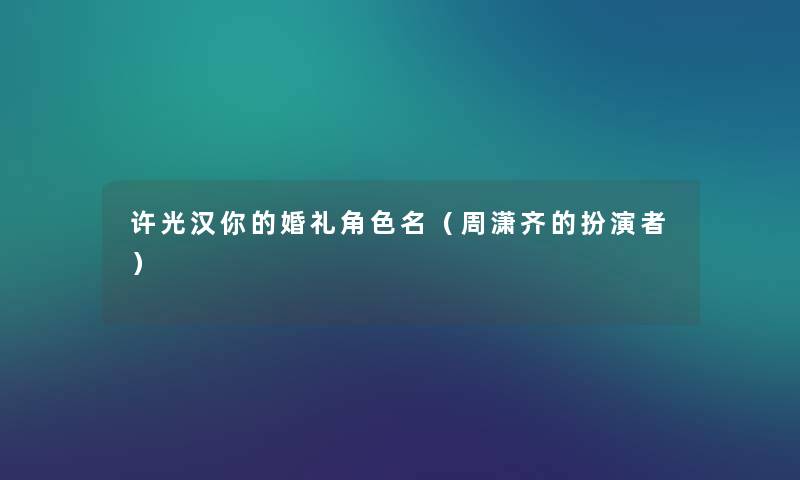 许光汉你的婚礼角色名(周潇齐的扮演者) 许光汉你的婚礼角色名(周潇齐的扮演者)