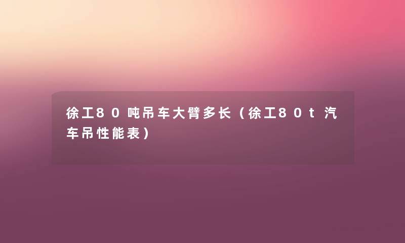 徐工80吨吊车大臂多长(徐工80t汽车吊性能表) 徐工80吨吊车大臂多长(徐工80t汽车吊性能表)