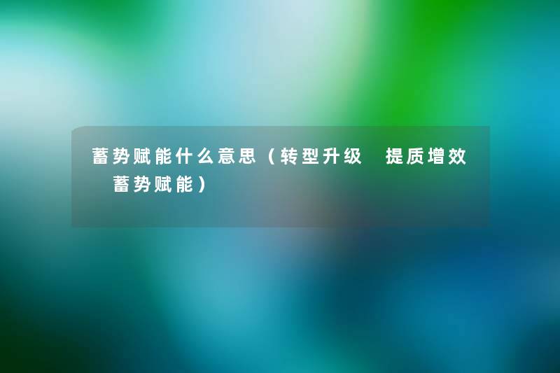 蓄势赋能什么意思（转型升级 提质增效 蓄势赋能）