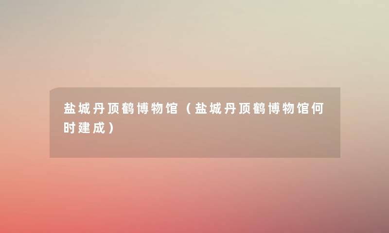 盐城丹顶鹤博物馆（盐城丹顶鹤博物馆何时建成）