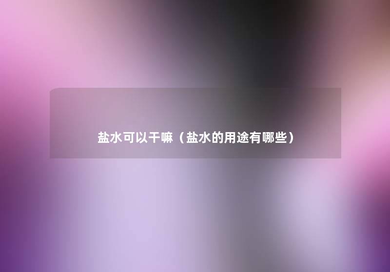 盐水可以干嘛(盐水的用途有哪些) 盐水可以干嘛(盐水的用途有哪些)