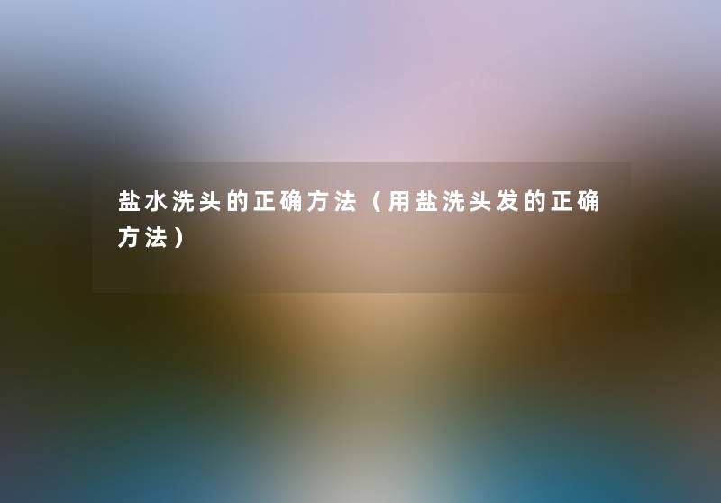 盐水洗头的正确方法（用盐洗头发的正确方法）