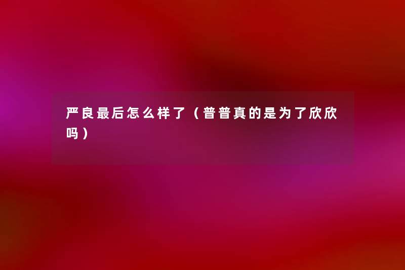 严良这里要说怎么样了(普普真的是为了欣欣吗) 严良这里要说怎么样了(普普真的是为了欣欣吗)