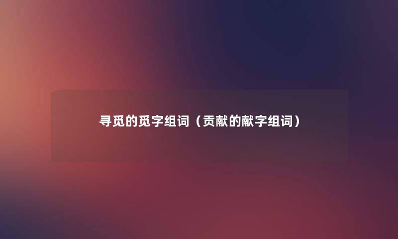 寻觅的觅字组词(贡献的献字组词) 寻觅的觅字组词(贡献的献字组词)