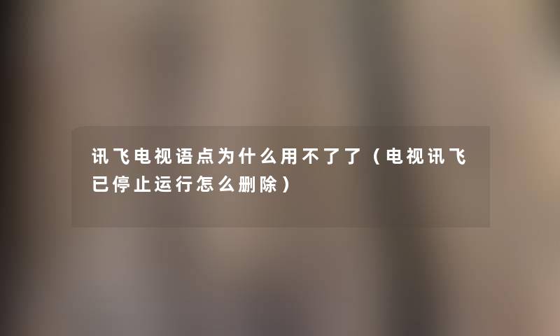 讯飞电视语点为什么用不了了（电视讯飞已停止运行怎么删除）