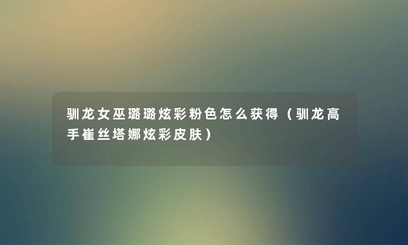 驯龙女巫璐璐炫彩粉色怎么获得（驯龙高手崔丝塔娜炫彩皮肤）