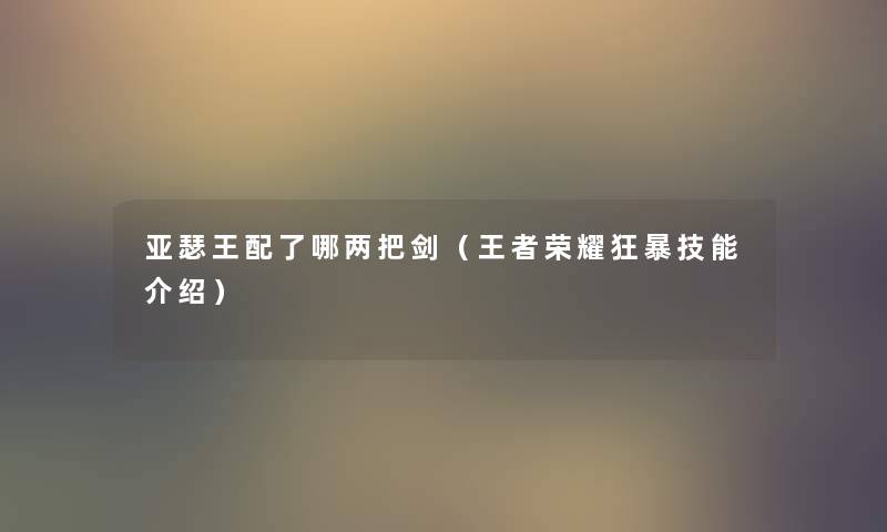 亚瑟王配了哪两把剑(王者荣耀狂暴技能介绍) 亚瑟王配了哪两把剑(王者荣耀狂暴技能介绍)