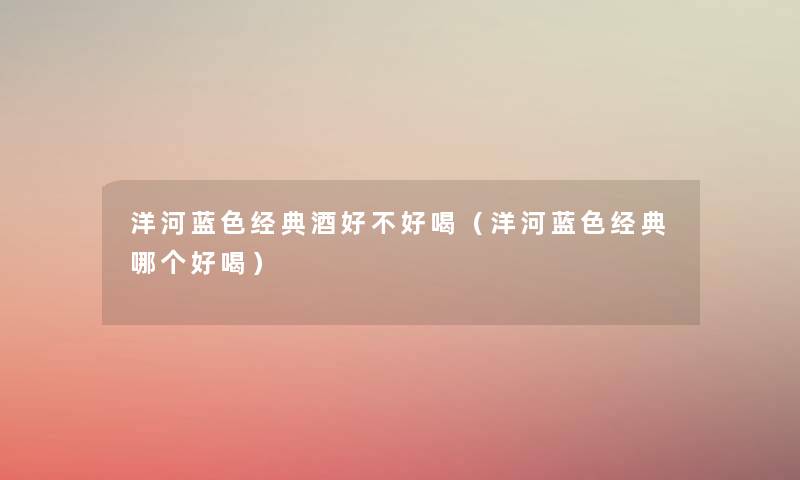 洋河蓝色经典酒好不好喝(洋河蓝色经典哪个好喝) 洋河蓝色经典酒好不好喝(洋河蓝色经典哪个好喝)