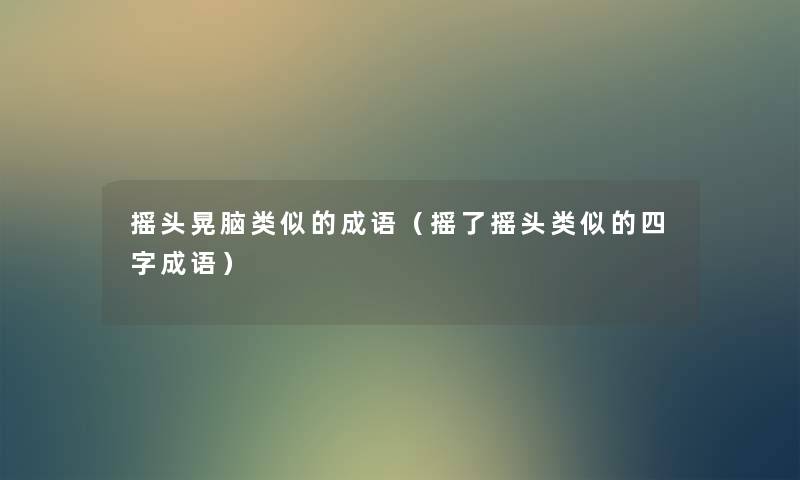 摇头晃脑类似的成语(摇了摇头类似的四字成语) 摇头晃脑类似的成语(摇了摇头类似的四字成语)