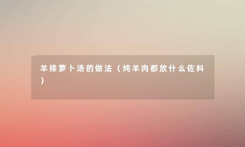 羊排萝卜汤的做法（炖羊肉都放什么佐料）