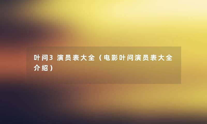 叶问3演员表大全（电影叶问演员表大全介绍）