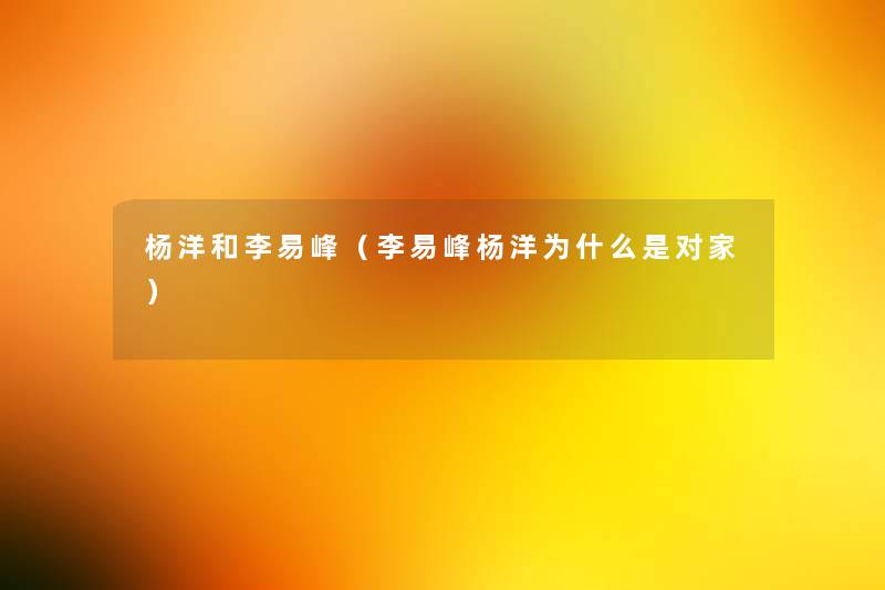 杨洋和李易峰(李易峰杨洋为什么是对家) 杨洋和李易峰(李易峰杨洋为什么是对家)