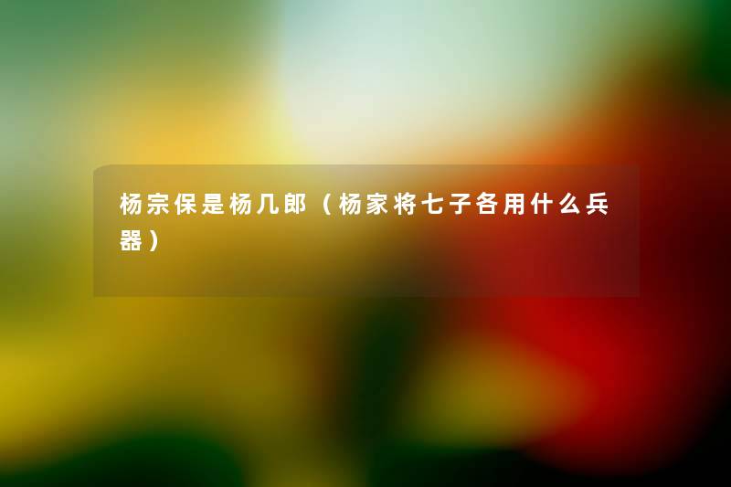 杨宗保是杨几郎(杨家将七子各用什么兵器) 杨宗保是杨几郎(杨家将七子各用什么兵器)