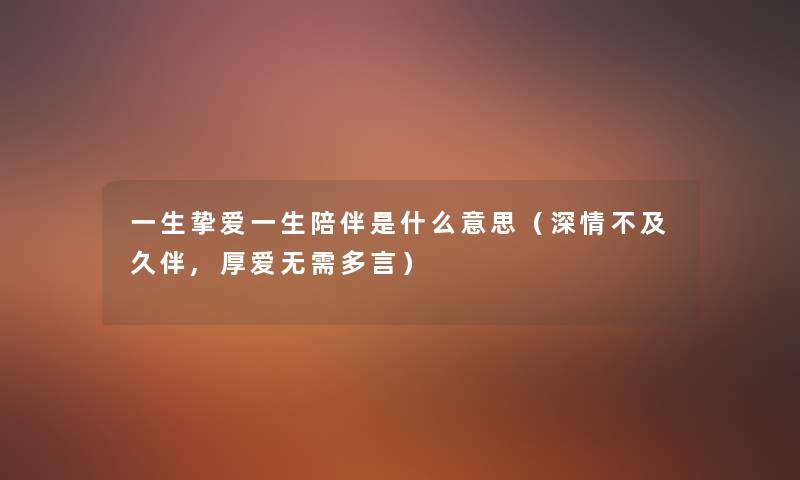 一生挚爱一生陪伴是什么意思(深情不及久伴,厚爱无需多言) 一生挚爱一生陪伴是什么意思(深情不及久伴,厚爱无需多言)