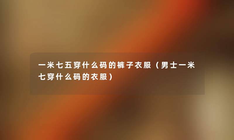 一米七五穿什么码的裤子衣服(男士一米七穿什么码的衣服) 一米七五穿什么码的裤子衣服(男士一米七穿什么码的衣服)