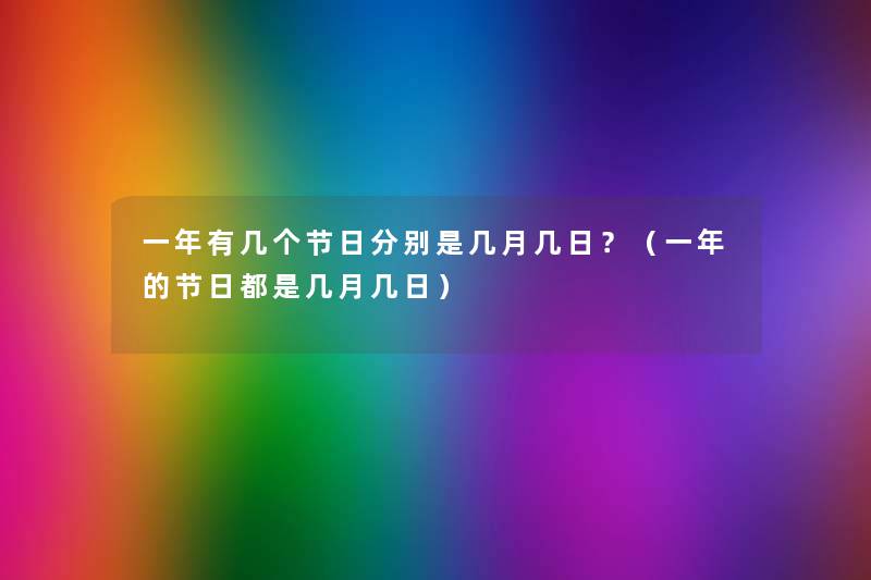 一年有几个节日分别是几月几日?(一年的节日都是几月几日) 一年有几个节日分别是几月几日?(一年的节日都是几月几日)
