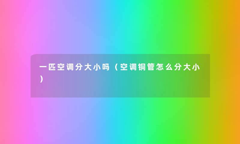 一匹空调分大小吗(空调铜管怎么分大小) 一匹空调分大小吗(空调铜管怎么分大小)