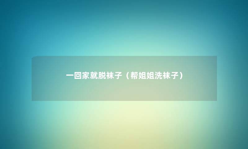 一回家就脱袜子(帮姐姐洗袜子) 一回家就脱袜子(帮姐姐洗袜子)