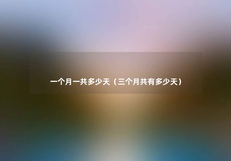 一个月一共多少天(三个月共有多少天) 一个月一共多少天(三个月共有多少天)
