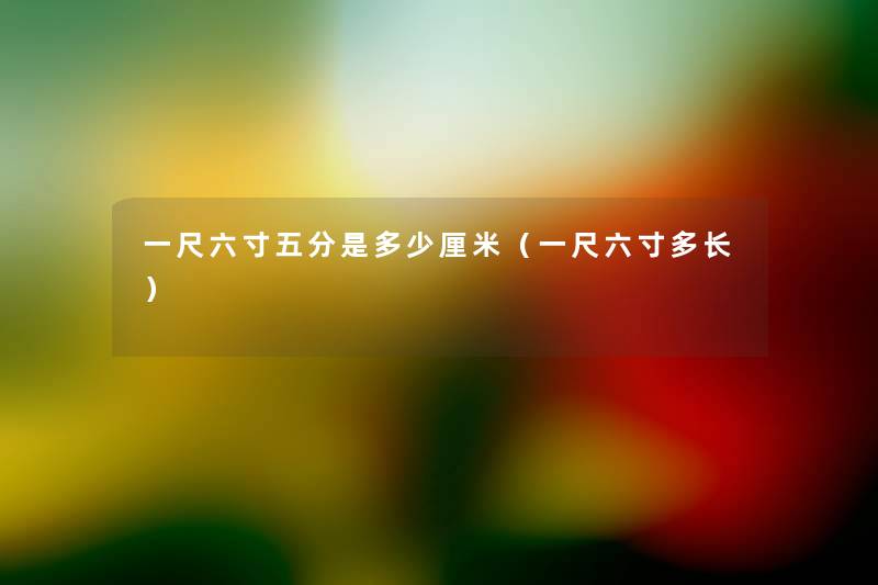 一尺六寸五分是多少厘米(一尺六寸多长) 一尺六寸五分是多少厘米(一尺六寸多长)