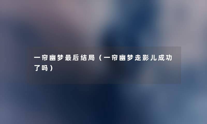 一帘幽梦这里要说结局(一帘幽梦走影儿成功了吗) 一帘幽梦这里要说结局(一帘幽梦走影儿成功了吗)