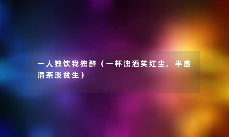 一人独饮我独醉(一杯浊酒笑红尘,半盏清茶淡贫生) 一人独饮我独醉(一杯浊酒笑红尘,半盏清茶淡贫生)